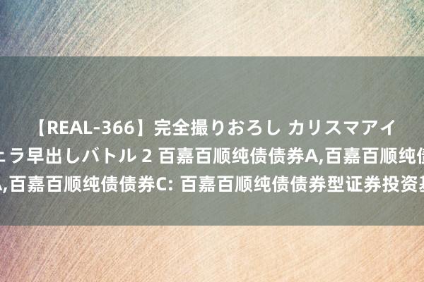【REAL-366】完全撮りおろし カリスマアイドル対抗!! ガチフェラ早出しバトル 2 百嘉百顺纯债债券A,百嘉百顺纯债债券C: 百嘉百顺纯债债券型证券投资基金分成公告