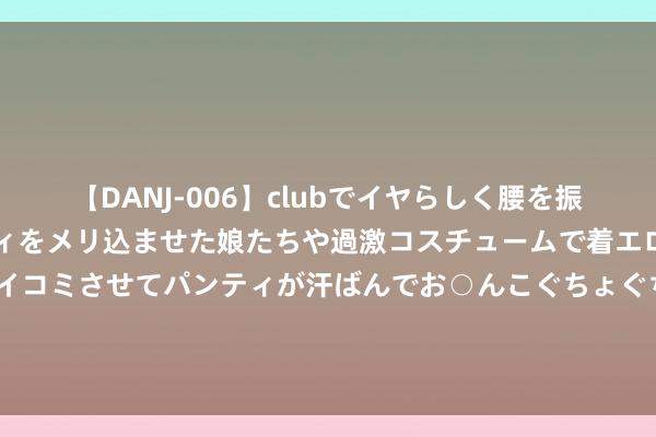 【DANJ-006】clubでイヤらしく腰を振る乱痴気ダンス！パンティをメリ込ませた娘たちや過激コスチュームで着エロやマン土手くっきりクイコミさせてパンティが汗ばんでお○んこぐちょぐちょで勃起しまくりです。 海报丨中国队第二金——跳水女子双东说念主3米板_大皖新闻 | 安徽网