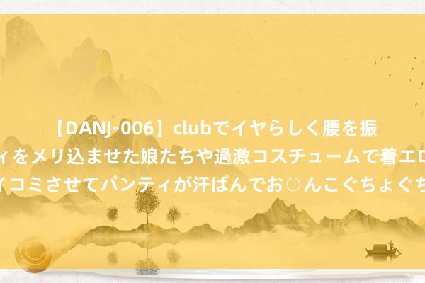 【DANJ-006】clubでイヤらしく腰を振る乱痴気ダンス！パンティをメリ込ませた娘たちや過激コスチュームで着エロやマン土手くっきりクイコミさせてパンティが汗ばんでお○んこぐちょぐちょで勃起しまくりです。 山东文物话正派｜郑燮兰竹菊图轴：廉竹入画来