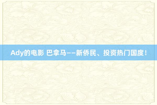 Ady的电影 巴拿马——新侨民、投资热门国度！