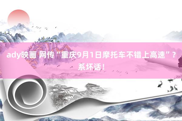 ady映画 网传“重庆9月1日摩托车不错上高速”?系坏话!