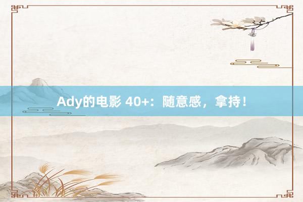 Ady的电影 40+:随意感,拿持!
