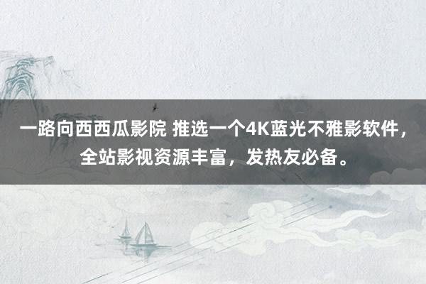 一路向西西瓜影院 推选一个4K蓝光不雅影软件，全站影视资源丰富，发热友必备。