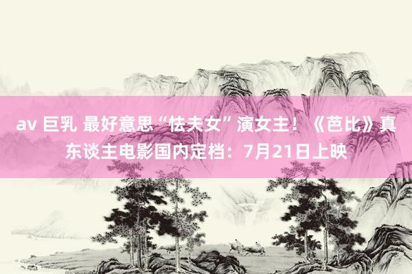 av 巨乳 最好意思“怯夫女”演女主！《芭比》真东谈主电影国内定档：7月21日上映