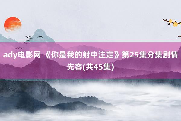 ady电影网 《你是我的射中注定》第25集分集剧情先容(共45集)