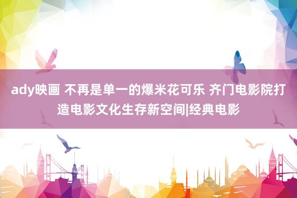 ady映画 不再是单一的爆米花可乐 齐门电影院打造电影文化生存新空间|经典电影