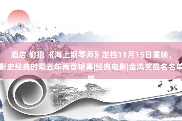 酒店 偷拍 《海上钢琴师》定档11月15日重映，影史经典时隔五年再登银幕|经典电影|金鸡奖提名名单