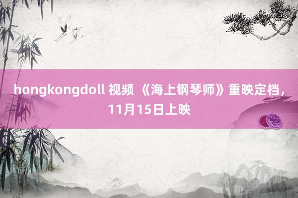 hongkongdoll 视频 《海上钢琴师》重映定档，11月15日上映