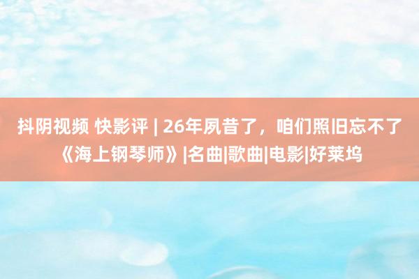 抖阴视频 快影评 | 26年夙昔了，咱们照旧忘不了《海上钢琴师》|名曲|歌曲|电影|好莱坞