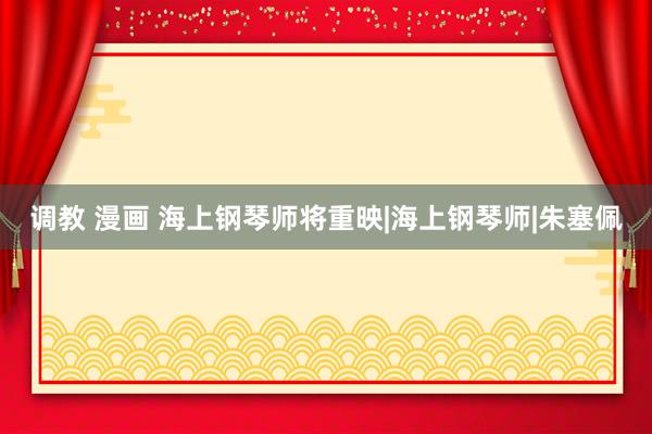 调教 漫画 海上钢琴师将重映|海上钢琴师|朱塞佩