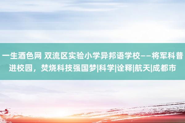 一生酒色网 双流区实验小学异邦语学校——将军科普进校园，焚烧科技强国梦|科学|诠释|航天|成都市