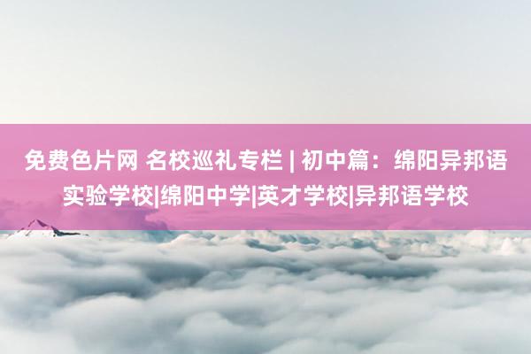 免费色片网 名校巡礼专栏 | 初中篇：绵阳异邦语实验学校|绵阳中学|英才学校|异邦语学校