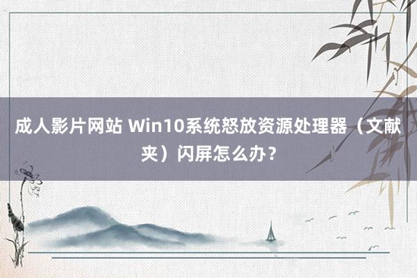 成人影片网站 Win10系统怒放资源处理器（文献夹）闪屏怎么办？