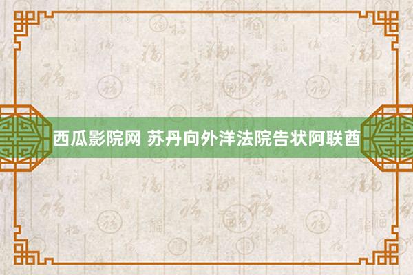 西瓜影院网 苏丹向外洋法院告状阿联酋