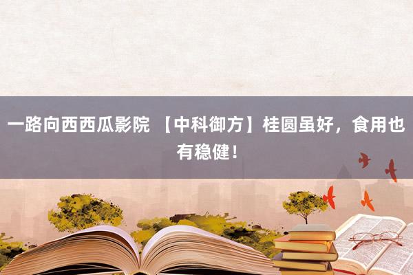 一路向西西瓜影院 【中科御方】桂圆虽好，食用也有稳健！