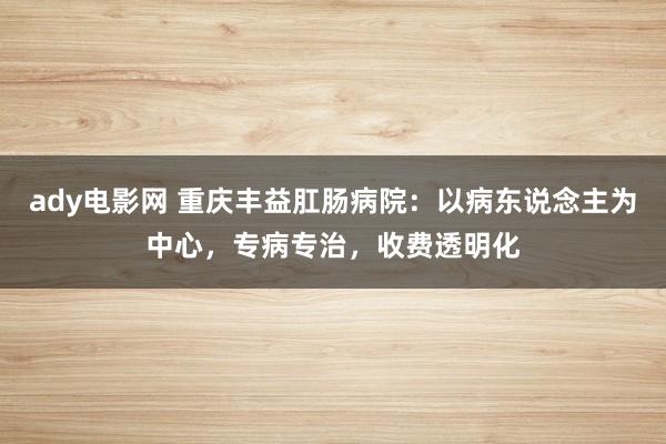 ady电影网 重庆丰益肛肠病院：以病东说念主为中心，专病专治，收费透明化