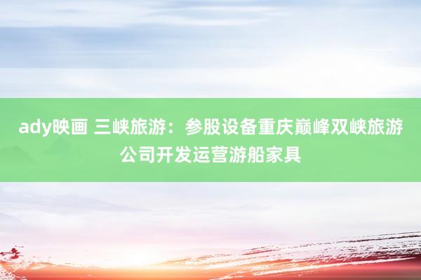 ady映画 三峡旅游：参股设备重庆巅峰双峡旅游公司开发运营游船家具