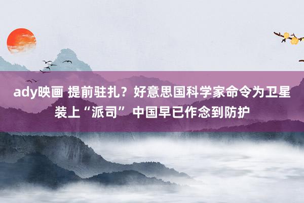 ady映画 提前驻扎？好意思国科学家命令为卫星装上“派司” 中国早已作念到防护