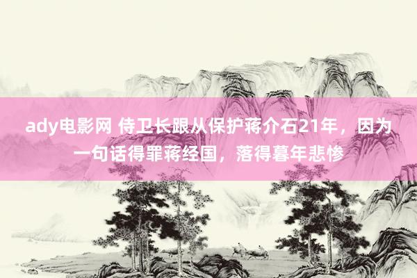 ady电影网 侍卫长跟从保护蒋介石21年，因为一句话得罪蒋经国，落得暮年悲惨