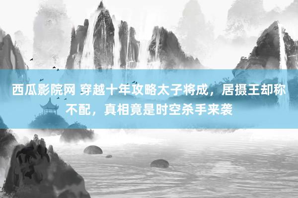 西瓜影院网 穿越十年攻略太子将成，居摄王却称不配，真相竟是时空杀手来袭