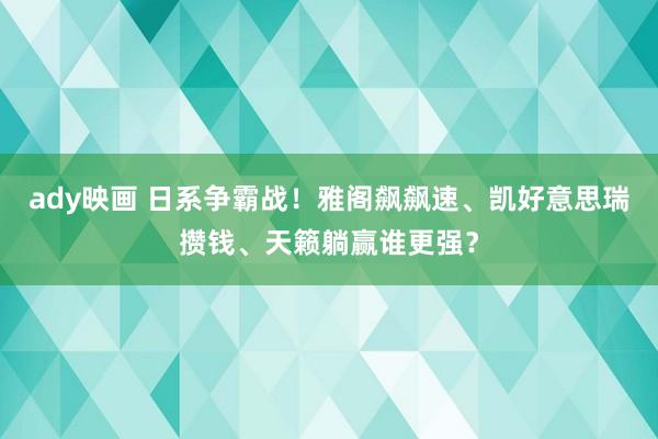 ady映画 日系争霸战！雅阁飙飙速、凯好意思瑞攒钱、天籁躺赢谁更强？