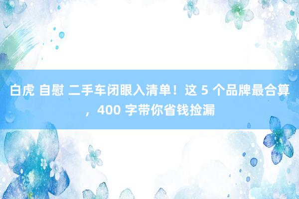 白虎 自慰 二手车闭眼入清单！这 5 个品牌最合算，400 字带你省钱捡漏