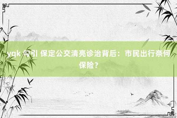 yqk 勾引 保定公交清亮诊治背后：市民出行奈何保险？