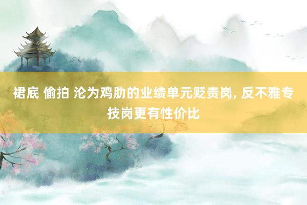 裙底 偷拍 沦为鸡肋的业绩单元贬责岗， 反不雅专技岗更有性价比