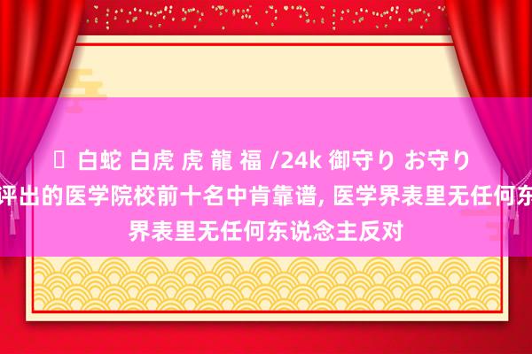 ✨白蛇 白虎 虎 龍 福 /24k 御守り お守り DeepSeek评出的医学院校前十名中肯靠谱， 医学界表里无任何东说念主反对