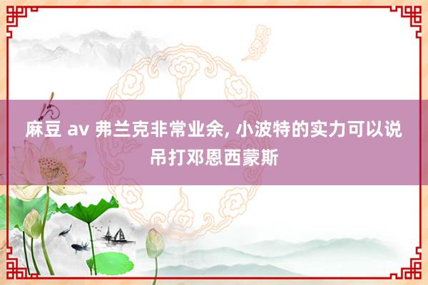 麻豆 av 弗兰克非常业余， 小波特的实力可以说吊打邓恩西蒙斯