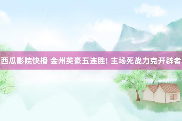 西瓜影院快播 金州英豪五连胜! 主场死战力克开辟者