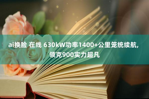 ai换脸 在线 630kW功率1400+公里笼统续航， 领克900实力超凡