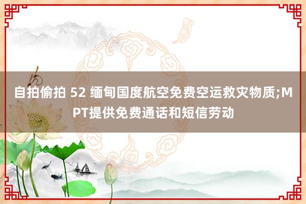自拍偷拍 52 缅甸国度航空免费空运救灾物质;MPT提供免费通话和短信劳动