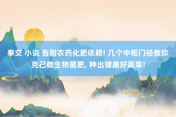 拳交 小说 告别农药化肥依赖! 几个中枢门径教你克己微生物菌肥， 种出健康好蔬菜!