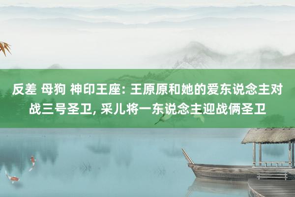 反差 母狗 神印王座: 王原原和她的爱东说念主对战三号圣卫， 采儿将一东说念主迎战俩圣卫