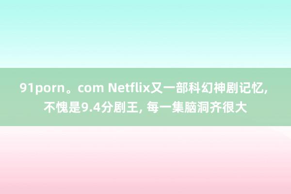 91porn。com Netflix又一部科幻神剧记忆， 不愧是9.4分剧王， 每一集脑洞齐很大