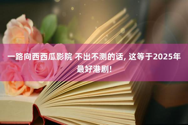一路向西西瓜影院 不出不测的话， 这等于2025年最好港剧!