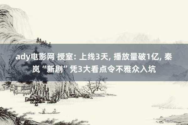 ady电影网 授室: 上线3天， 播放量破1亿， 秦岚“新剧”凭3大看点令不雅众入坑