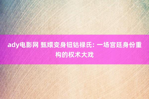 ady电影网 甄嬛变身钮钴禄氏: 一场宫廷身份重构的权术大戏