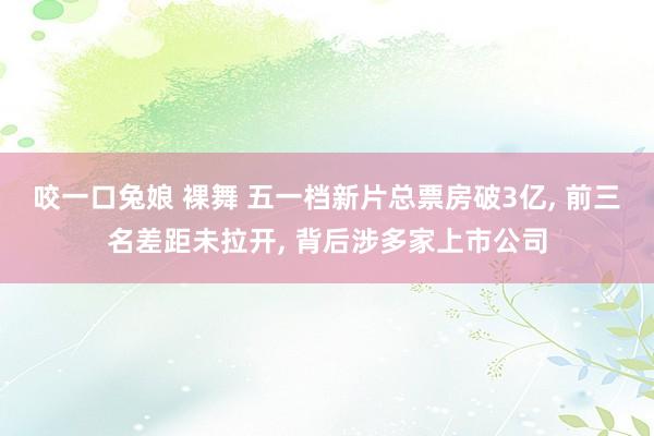 咬一口兔娘 裸舞 五一档新片总票房破3亿， 前三名差距未拉开， 背后涉多家上市公司