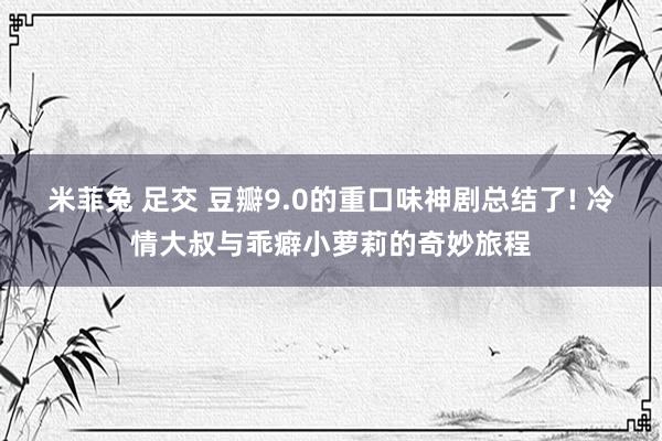 米菲兔 足交 豆瓣9.0的重口味神剧总结了! 冷情大叔与乖癖小萝莉的奇妙旅程