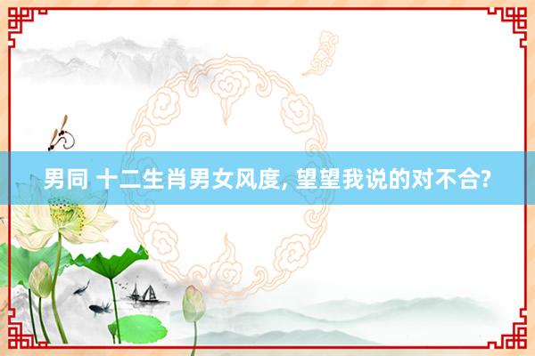 男同 十二生肖男女风度， 望望我说的对不合?