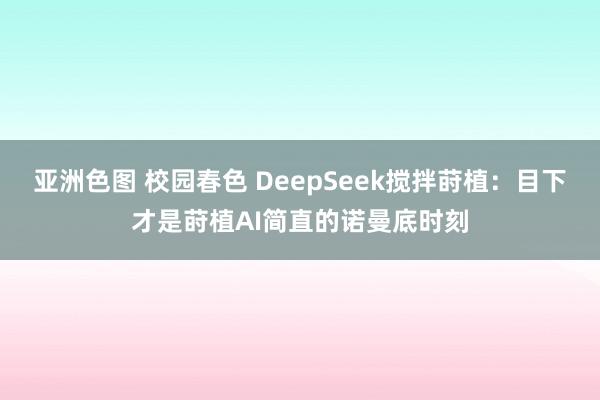 亚洲色图 校园春色 DeepSeek搅拌莳植：目下才是莳植AI简直的诺曼底时刻
