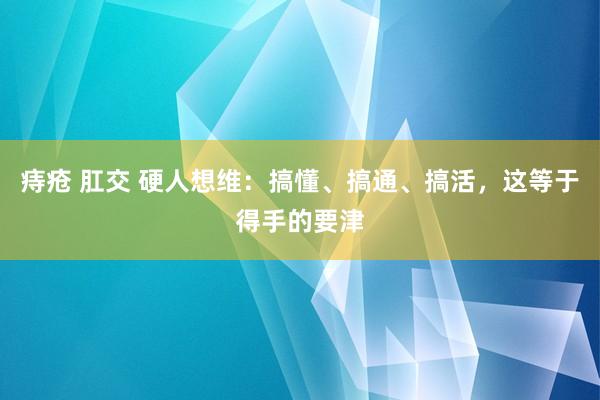 痔疮 肛交 硬人想维：搞懂、搞通、搞活，这等于得手的要津