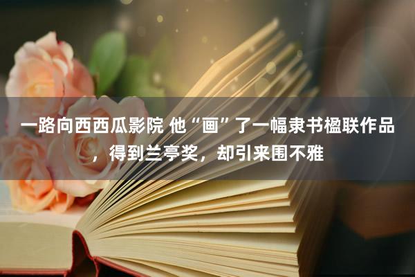 一路向西西瓜影院 他“画”了一幅隶书楹联作品，得到兰亭奖，却引来围不雅