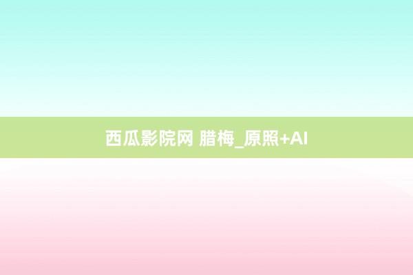 西瓜影院网 腊梅_原照+AI