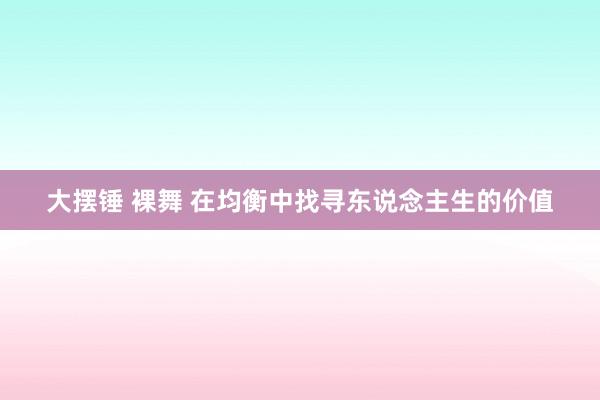 大摆锤 裸舞 在均衡中找寻东说念主生的价值