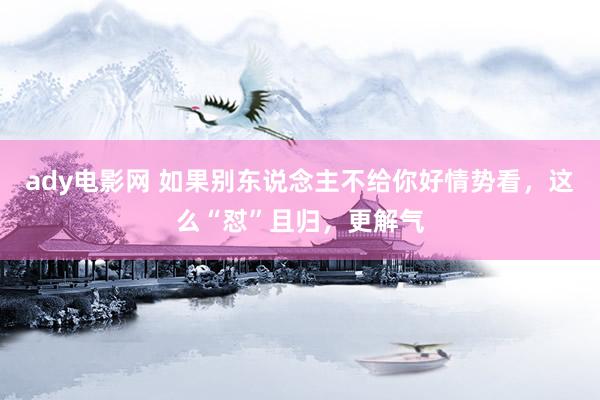 ady电影网 如果别东说念主不给你好情势看，这么“怼”且归，更解气