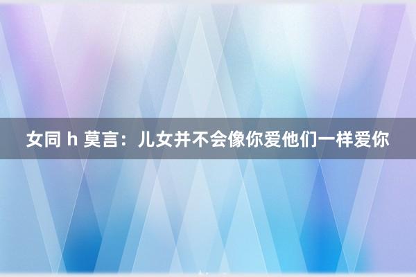 女同 h 莫言：儿女并不会像你爱他们一样爱你