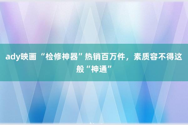 ady映画 “检修神器”热销百万件，素质容不得这般“神通”